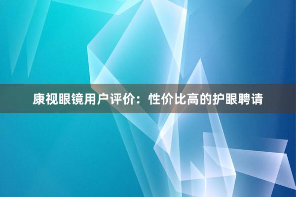 康视眼镜用户评价：性价比高的护眼聘请